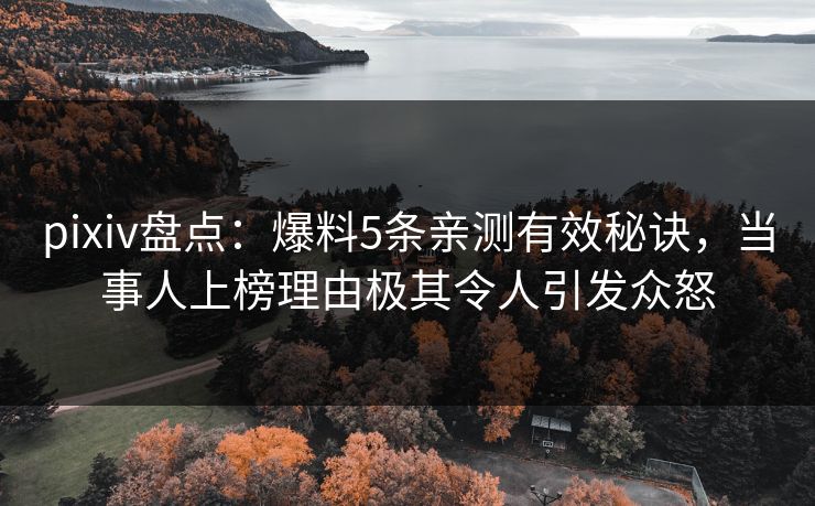 pixiv盘点：爆料5条亲测有效秘诀，当事人上榜理由极其令人引发众怒