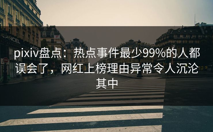 pixiv盘点:热点事件最少99%的人都误会了,网红上榜理由异常令人沉沦其中 pixiv盘点:热点事件最少99%的人都误会了,网红上榜理由异常令人沉沦其中