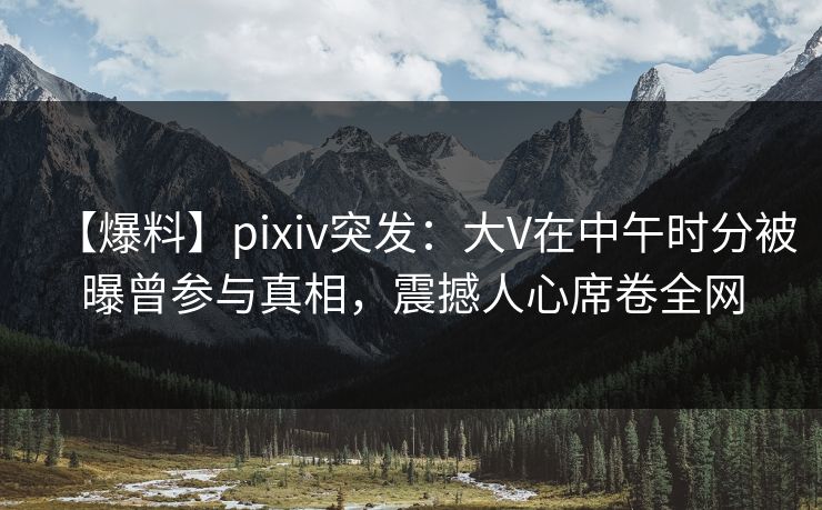 【爆料】pixiv突发:大V在中午时分被曝曾参与真相,震撼人心席卷全网 【爆料】pixiv突发:大V在中午时分被曝曾参与真相,震撼人心席卷全网