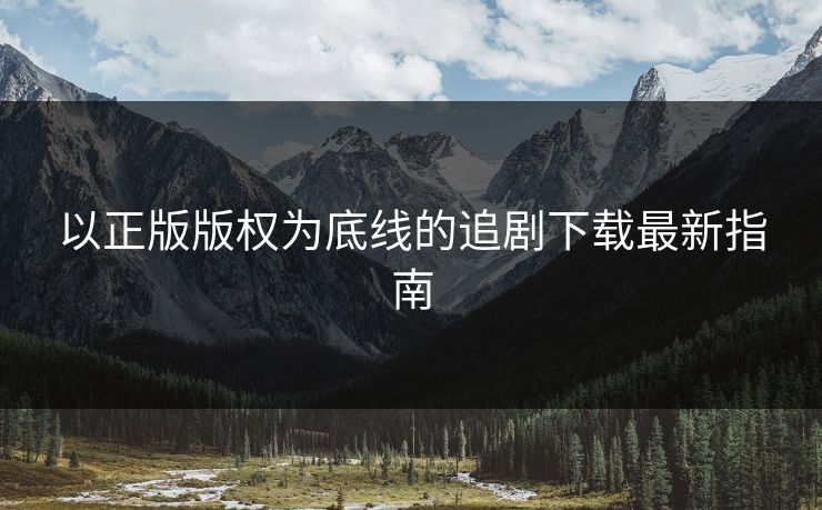 以正版版权为底线的追剧下载最新指南
