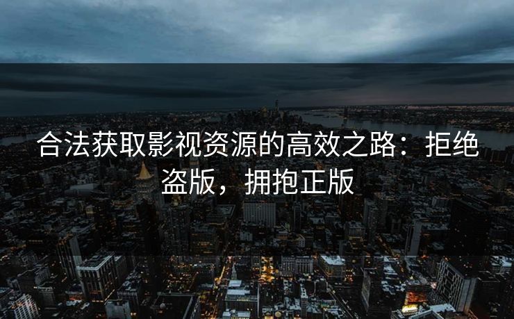 合法获取影视资源的高效之路:拒绝盗版,拥抱正版 合法获取影视资源的高效之路:拒绝盗版,拥抱正版