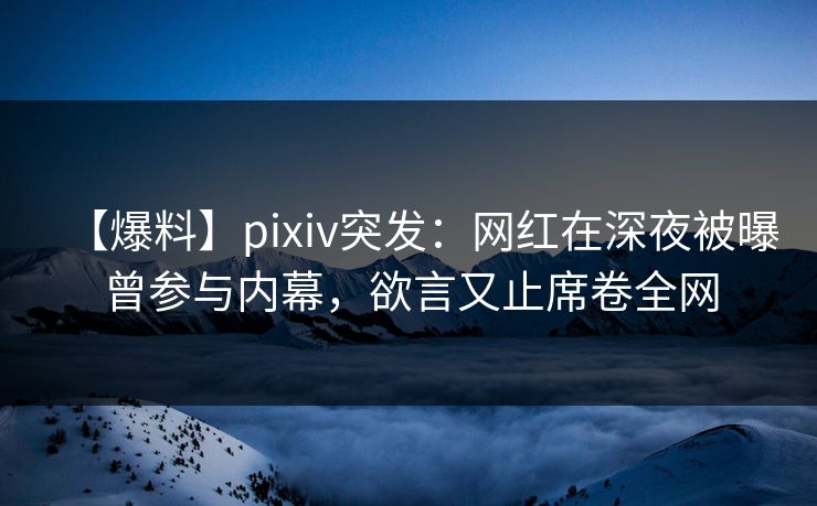 【爆料】pixiv突发：网红在深夜被曝曾参与内幕，欲言又止席卷全网