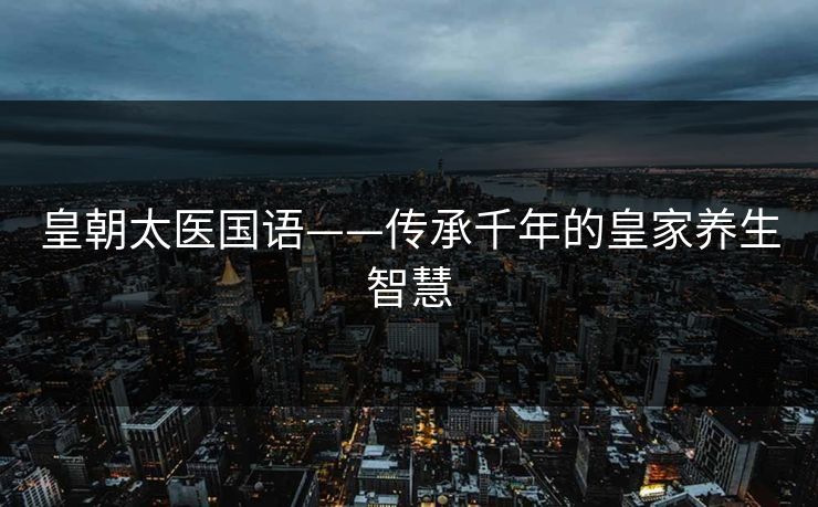 皇朝太医国语——传承千年的皇家养生智慧