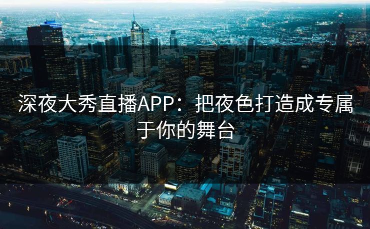 深夜大秀直播APP：把夜色打造成专属于你的舞台