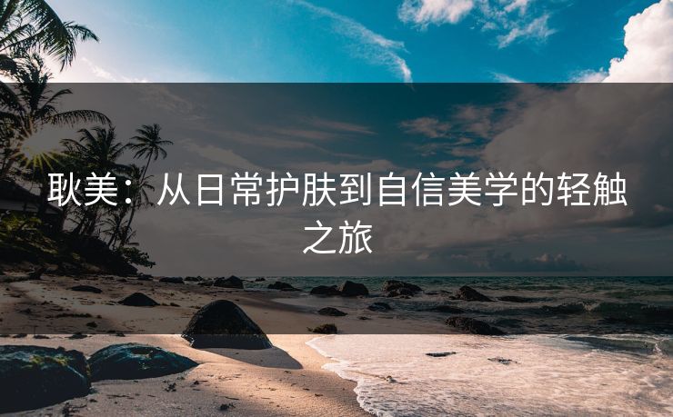 耿美：从日常护肤到自信美学的轻触之旅