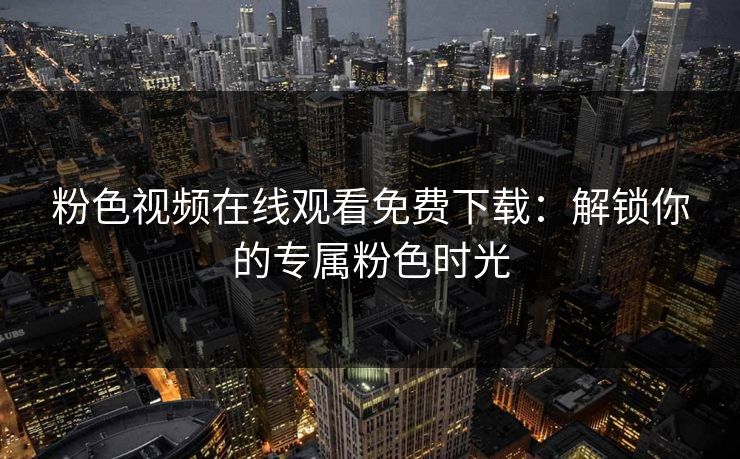 粉色视频在线观看免费下载：解锁你的专属粉色时光