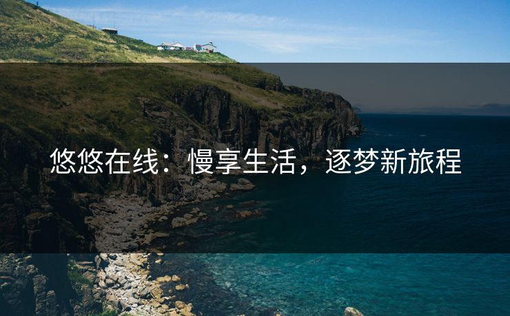 悠悠在线:慢享生活,逐梦新旅程 悠悠在线:慢享生活,逐梦新旅程