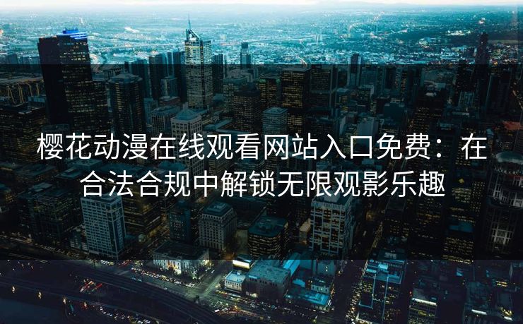 樱花动漫在线观看网站入口免费：在合法合规中解锁无限观影乐趣