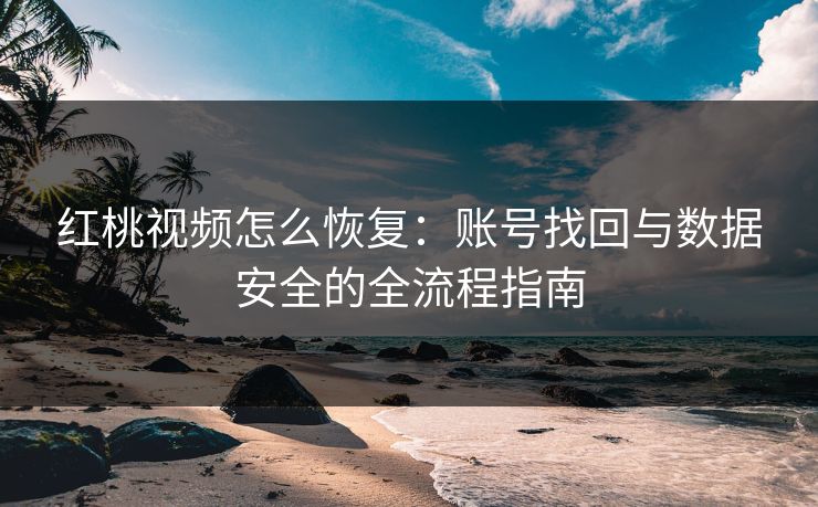 红桃视频怎么恢复：账号找回与数据安全的全流程指南