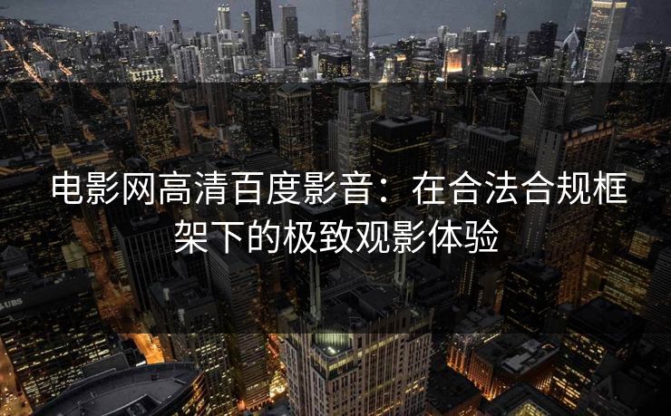 电影网高清百度影音：在合法合规框架下的极致观影体验
