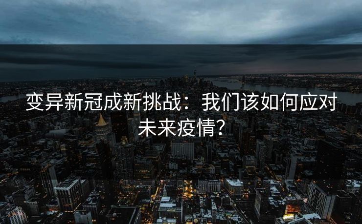 变异新冠成新挑战：我们该如何应对未来疫情？
