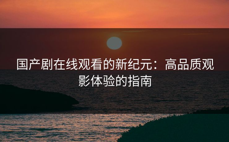 国产剧在线观看的新纪元：高品质观影体验的指南