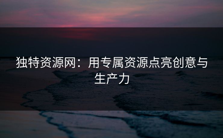 独特资源网:用专属资源点亮创意与生产力 独特资源网:用专属资源点亮创意与生产力