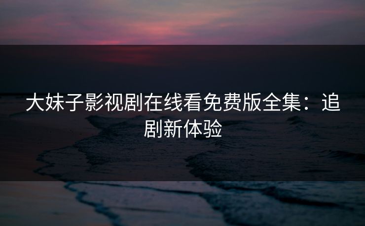 大妹子影视剧在线看免费版全集：追剧新体验