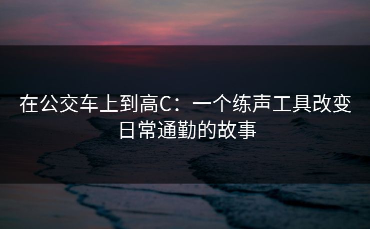 在公交车上到高C:一个练声工具改变日常通勤的故事 在公交车上到高C:一个练声工具改变日常通勤的故事