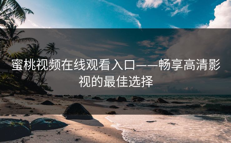 蜜桃视频在线观看入口——畅享高清影视的最佳选择
