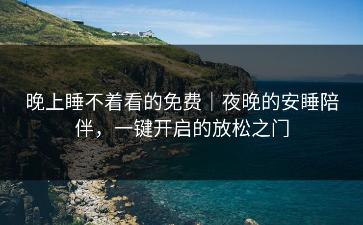 晚上睡不着看的免费｜夜晚的安睡陪伴，一键开启的放松之门