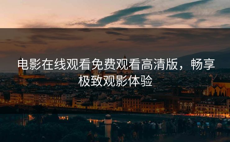 电影在线观看免费观看高清版，畅享极致观影体验