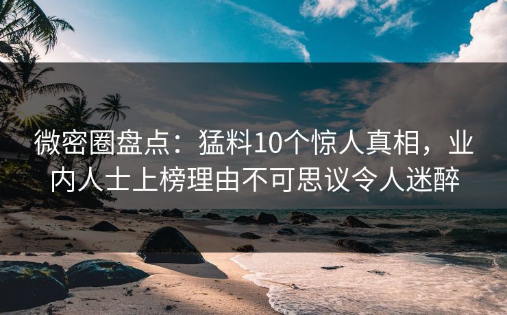 微密圈盘点：猛料10个惊人真相，业内人士上榜理由不可思议令人迷醉