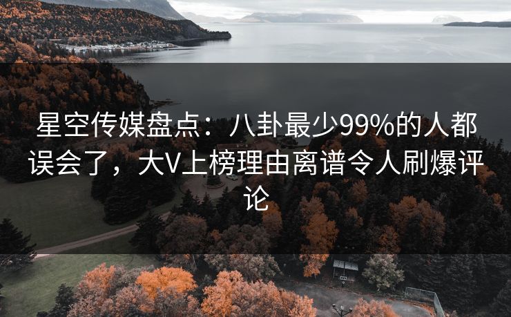 星空传媒盘点：八卦最少99%的人都误会了，大V上榜理由离谱令人刷爆评论
