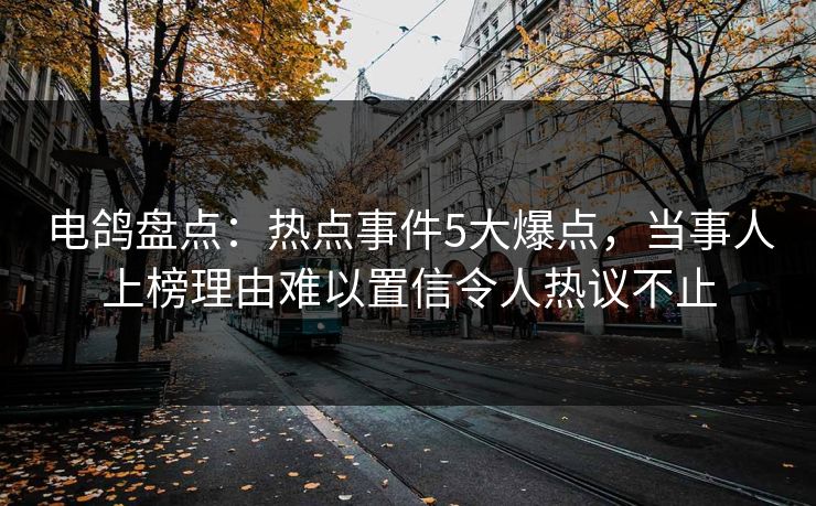 电鸽盘点:热点事件5大爆点,当事人上榜理由难以置信令人热议不止 电鸽盘点:热点事件5大爆点,当事人上榜理由难以置信令人热议不止