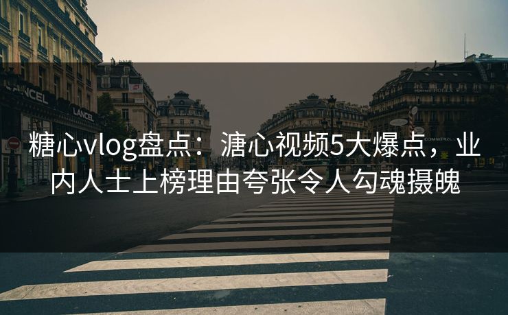 糖心vlog盘点：溏心视频5大爆点，业内人士上榜理由夸张令人勾魂摄魄