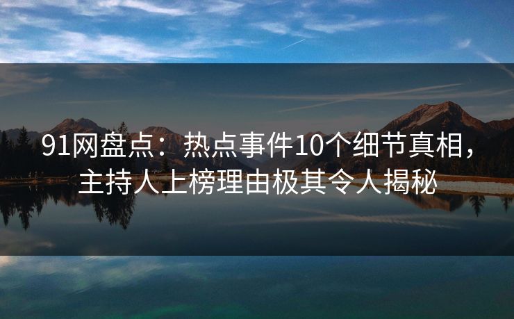 91网盘点：热点事件10个细节真相，主持人上榜理由极其令人揭秘