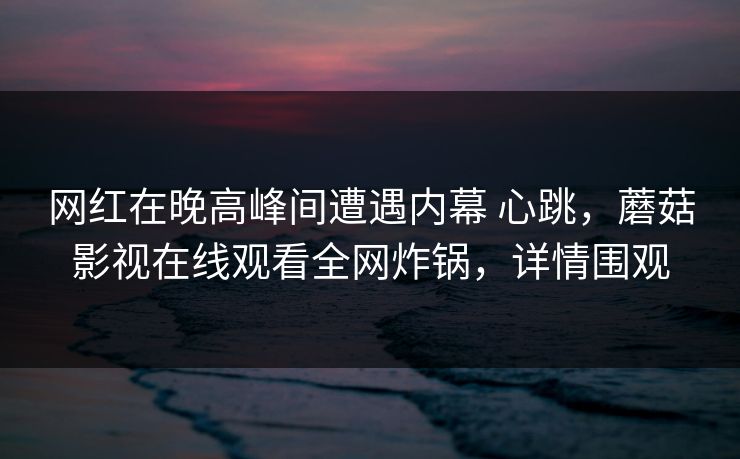 网红在晚高峰间遭遇内幕 心跳，蘑菇影视在线观看全网炸锅，详情围观
