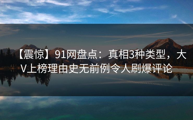 【震惊】91网盘点：真相3种类型，大V上榜理由史无前例令人刷爆评论