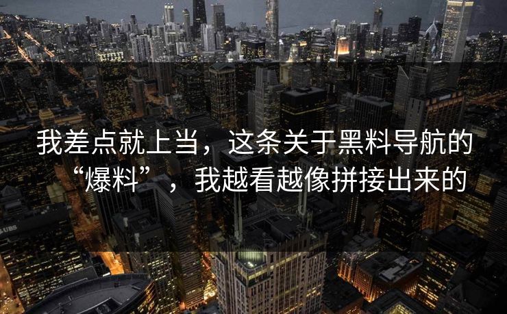 我差点就上当,这条关于黑料导航的“爆料”,我越看越像拼接出来的