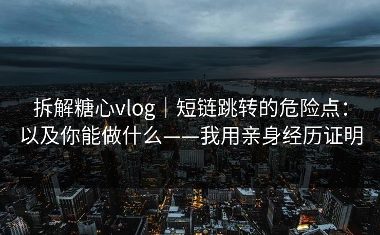 拆解糖心vlog|短链跳转的危险点:以及你能做什么——我用亲身经历证明