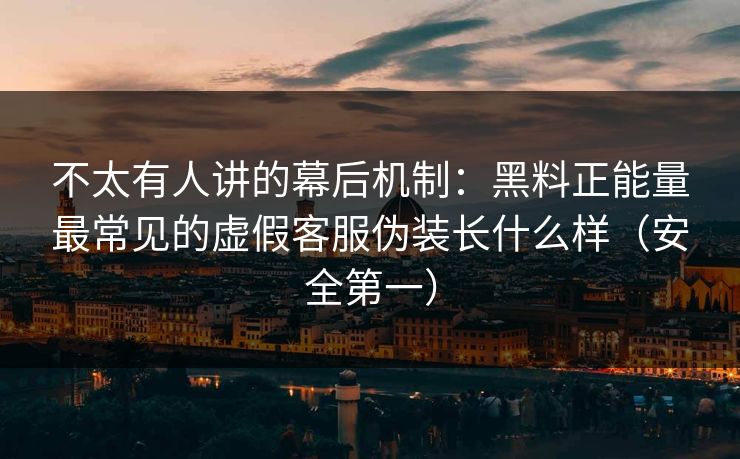 不太有人讲的幕后机制:黑料正能量最常见的虚假客服伪装长什么样(安全第一)