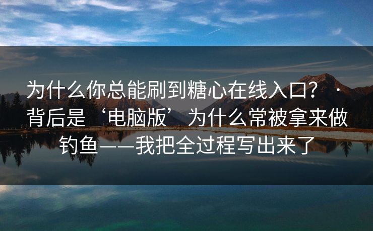 为什么你总能刷到糖心在线入口? · 背后是‘电脑版’为什么常被拿来做钓鱼——我把全过程写出来了