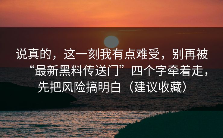 说真的,这一刻我有点难受,别再被“最新黑料传送门”四个字牵着走,先把风险搞明白(建议收藏)