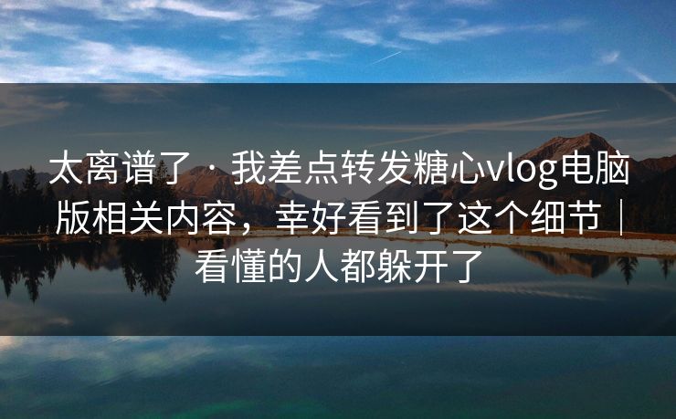 太离谱了 · 我差点转发糖心vlog电脑版相关内容,幸好看到了这个细节|看懂的人都躲开了