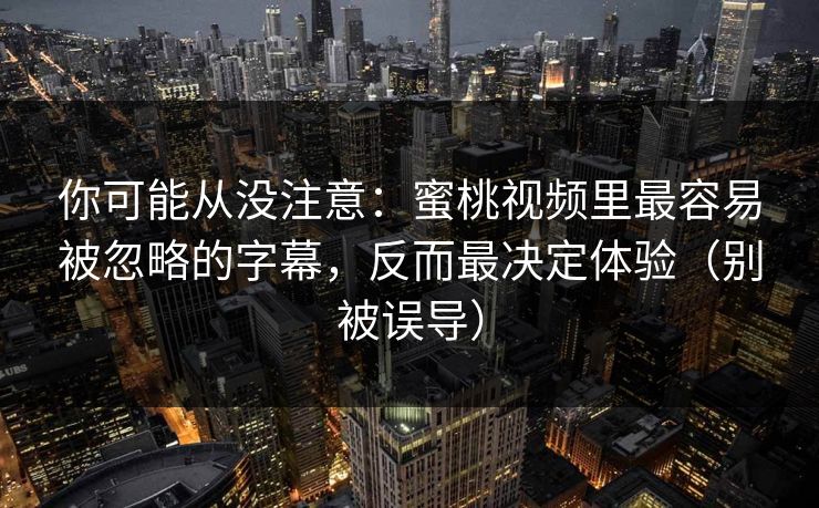 你可能从没注意：蜜桃视频里最容易被忽略的字幕，反而最决定体验（别被误导）
