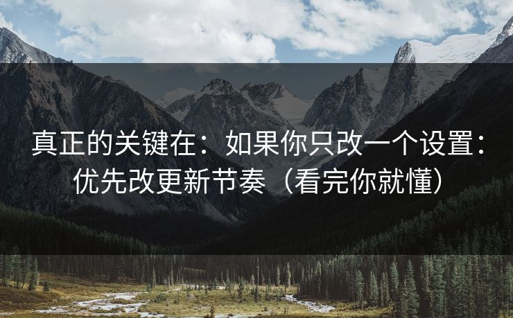 真正的关键在：如果你只改一个设置：优先改更新节奏（看完你就懂）