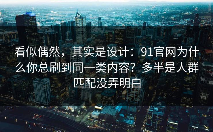 看似偶然，其实是设计：91官网为什么你总刷到同一类内容？多半是人群匹配没弄明白