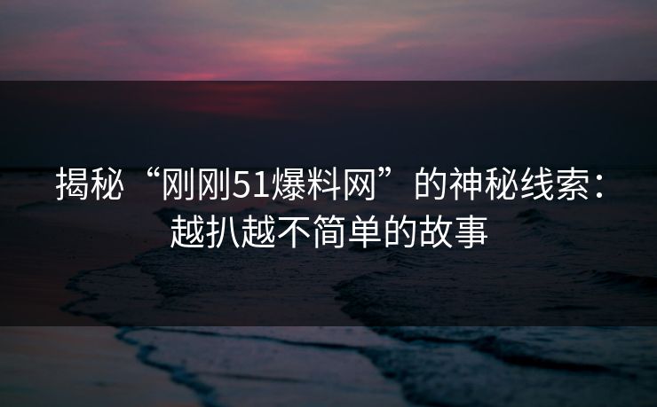 揭秘“刚刚51爆料网”的神秘线索：越扒越不简单的故事