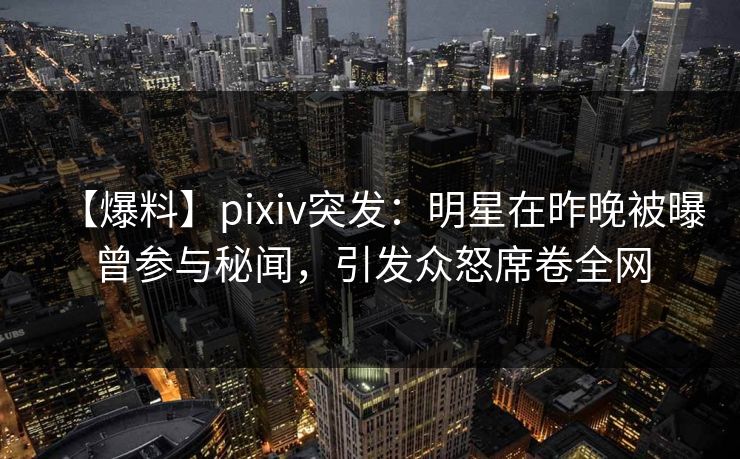 【爆料】pixiv突发:明星在昨晚被曝曾参与秘闻,引发众怒席卷全网