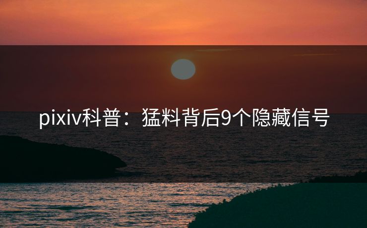 pixiv科普:猛料背后9个隐藏信号