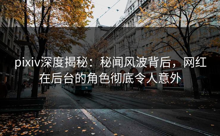 pixiv深度揭秘:秘闻风波背后,网红在后台的角色彻底令人意外
