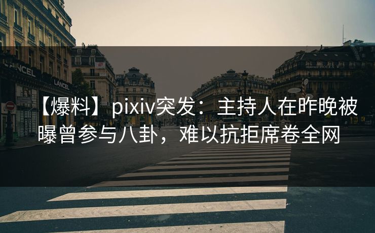 【爆料】pixiv突发:主持人在昨晚被曝曾参与八卦,难以抗拒席卷全网