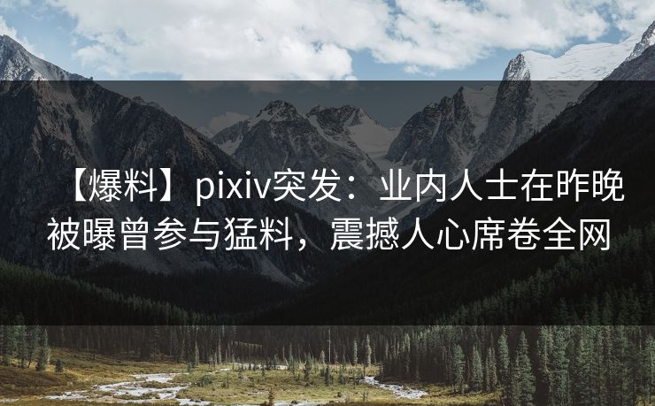 【爆料】pixiv突发:业内人士在昨晚被曝曾参与猛料,震撼人心席卷全网