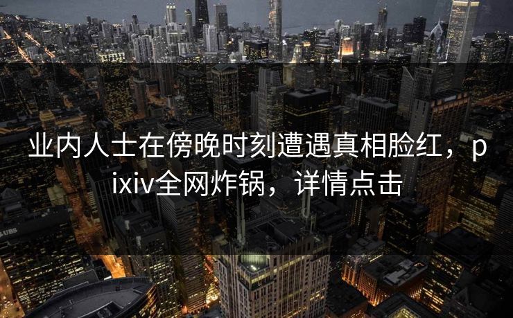业内人士在傍晚时刻遭遇真相脸红,pixiv全网炸锅,详情点击