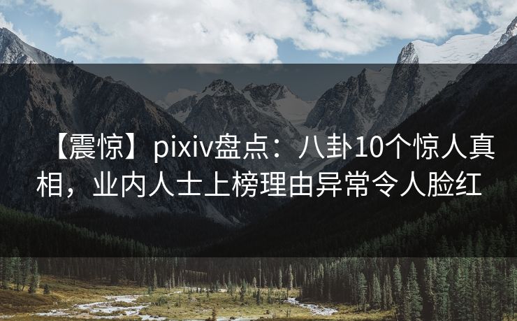 【震惊】pixiv盘点:八卦10个惊人真相,业内人士上榜理由异常令人脸红 【震惊】pixiv盘点:八卦10个惊人真相,业内人士上榜理由异常令人脸红