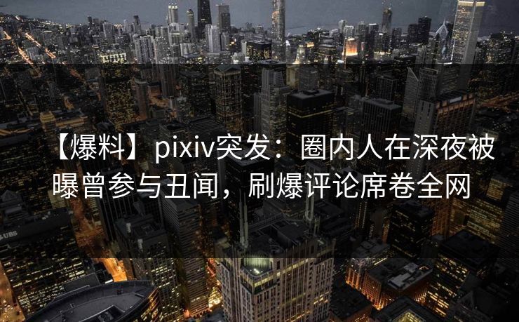 【爆料】pixiv突发:圈内人在深夜被曝曾参与丑闻,刷爆评论席卷全网