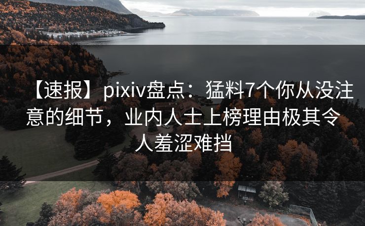 【速报】pixiv盘点:猛料7个你从没注意的细节,业内人士上榜理由极其令人羞涩难挡 【速报】pixiv盘点:猛料7个你从没注意的细节,业内人士上榜理由极其令人羞涩难挡