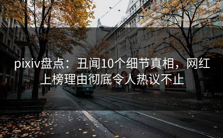 pixiv盘点：丑闻10个细节真相，网红上榜理由彻底令人热议不止