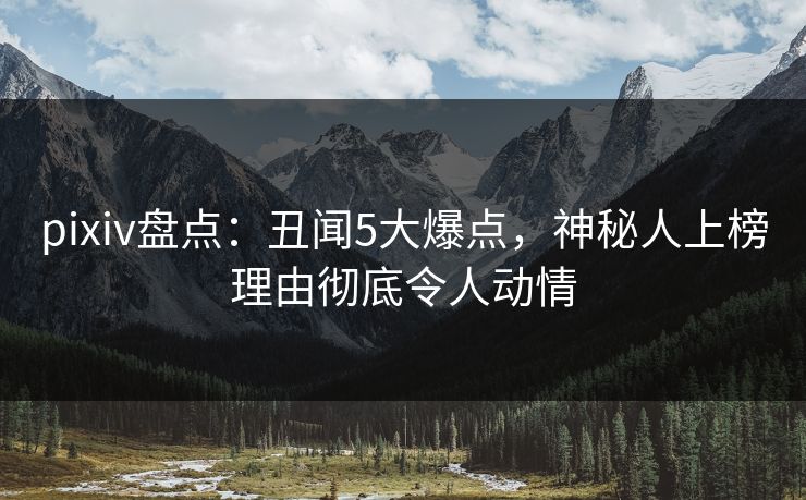 pixiv盘点:丑闻5大爆点,神秘人上榜理由彻底令人动情 pixiv盘点:丑闻5大爆点,神秘人上榜理由彻底令人动情